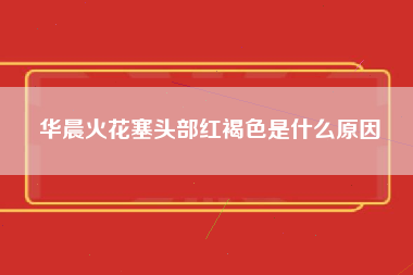 华晨火花塞头部红褐色是什么原因