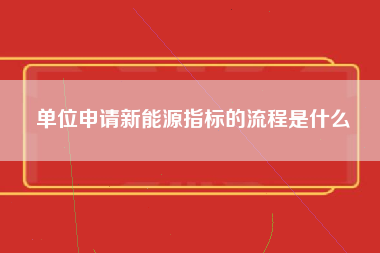 单位申请新能源指标的流程是什么