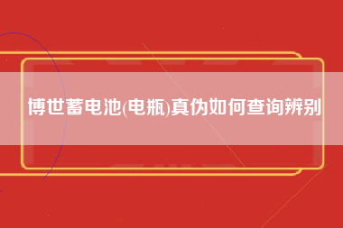 博世蓄电池(电瓶)真伪如何查询辨别