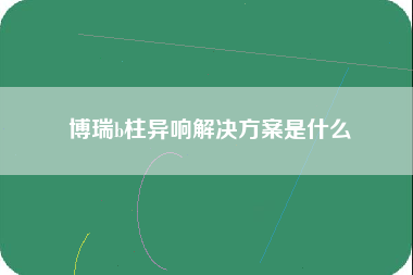 博瑞b柱异响解决方案是什么