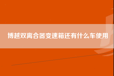 博越双离合器变速箱还有什么车使用