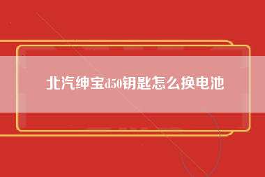 北汽绅宝d50钥匙怎么换电池