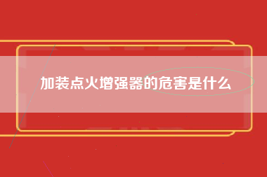 加装点火增强器的危害是什么