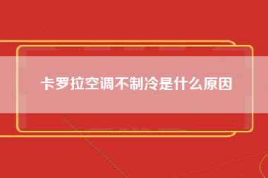 卡罗拉空调不制冷是什么原因