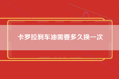 卡罗拉刹车油需要多久换一次