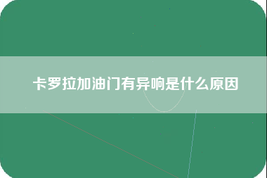 卡罗拉加油门有异响是什么原因