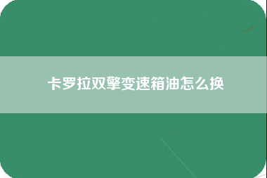 卡罗拉双擎变速箱油怎么换