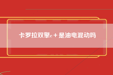 卡罗拉双擎e＋是油电混动吗