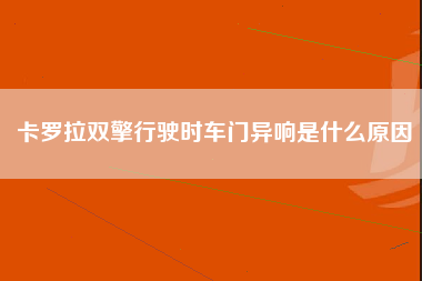 卡罗拉双擎行驶时车门异响是什么原因