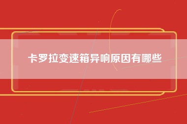 卡罗拉变速箱异响原因有哪些