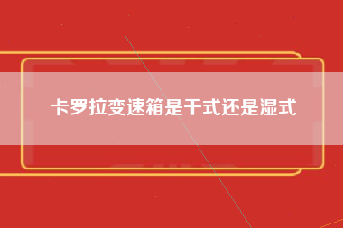 卡罗拉变速箱是干式还是湿式