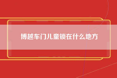 博越车门儿童锁在什么地方