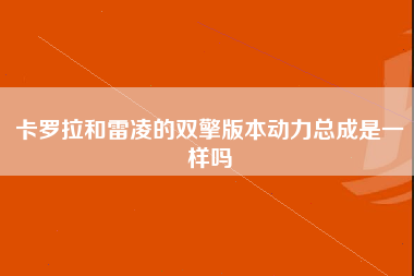 卡罗拉和雷凌的双擎版本动力总成是一样吗