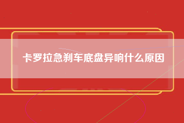 卡罗拉急刹车底盘异响什么原因