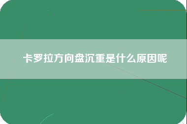 卡罗拉方向盘沉重是什么原因呢