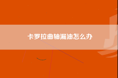 卡罗拉曲轴漏油怎么办