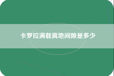 卡罗拉满载离地间隙是多少