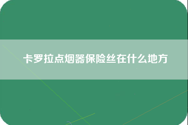 卡罗拉点烟器保险丝在什么地方