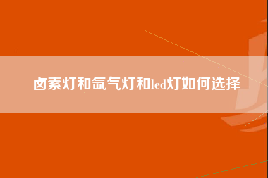 卤素灯和氙气灯和led灯如何选择