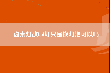 卤素灯改led灯只是换灯泡可以吗