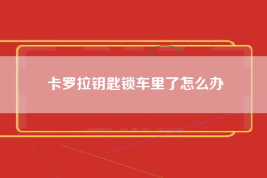 卡罗拉钥匙锁车里了怎么办