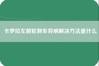 卡罗拉左前轮刹车异响解决方法是什么