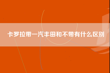 卡罗拉带一汽丰田和不带有什么区别