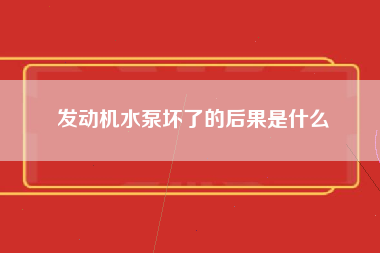 发动机水泵坏了的后果是什么