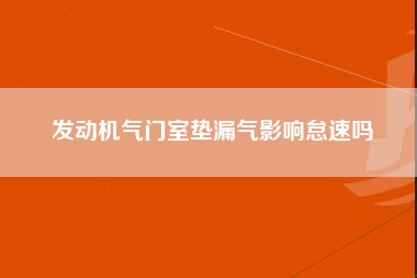 发动机气门室垫漏气影响怠速吗