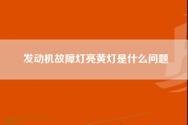 发动机故障灯亮黄灯是什么问题