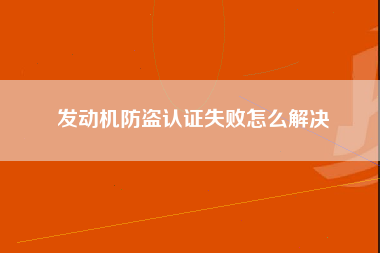 发动机防盗认证失败怎么解决