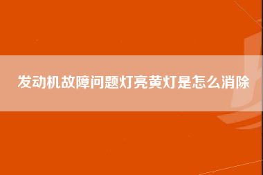 发动机故障问题灯亮黄灯是怎么消除