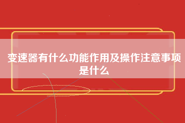 变速器有什么功能作用及操作注意事项是什么