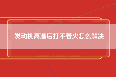 发动机高温后打不着火怎么解决