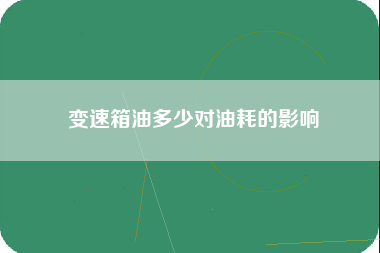 变速箱油多少对油耗的影响