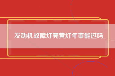 发动机故障灯亮黄灯年审能过吗