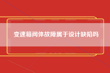 变速箱阀体故障属于设计缺陷吗