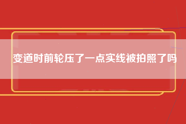 变道时前轮压了一点实线被拍照了吗