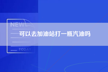 可以去加油站打一瓶汽油吗