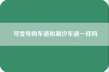 可变导向车道和潮汐车道一样吗