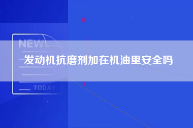 发动机抗磨剂加在机油里安全吗