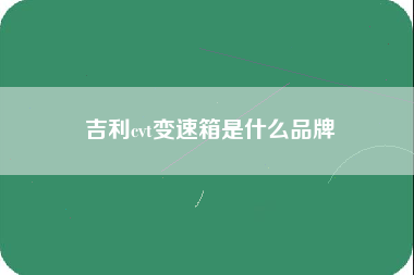 吉利cvt变速箱是什么品牌