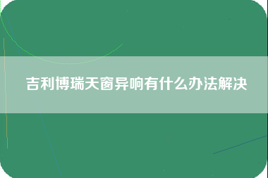 吉利博瑞天窗异响有什么办法解决