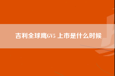 吉利全球鹰GV5 上市是什么时候