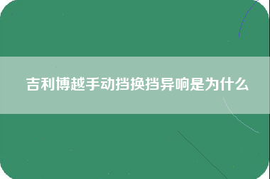 吉利博越手动挡换挡异响是为什么