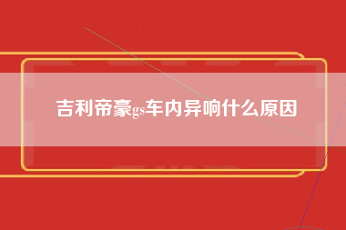 吉利帝豪gs车内异响什么原因