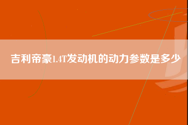 吉利帝豪1.4T发动机的动力参数是多少