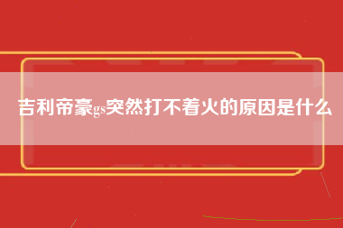 吉利帝豪gs突然打不着火的原因是什么