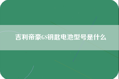 吉利帝豪GS钥匙电池型号是什么