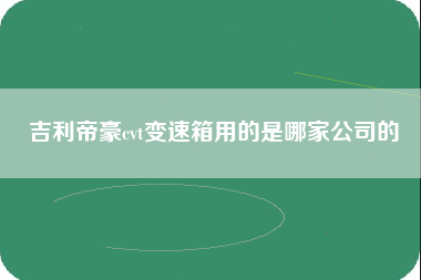 吉利帝豪cvt变速箱用的是哪家公司的